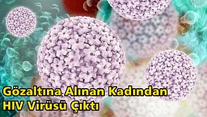 GÖZALTINA ALINAN KADINDAN HIV VİRÜSÜ ÇIKTI