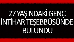 27 YAŞINDAKİ GENÇ İNTİHAR TEŞEBBÜSÜNDE BULUNDU