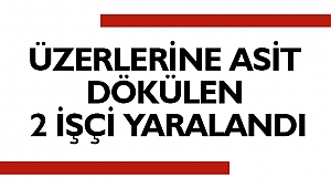 ÜZERLERİNE ASİT DÖKÜLEN 2 İŞÇİ YARALANDI