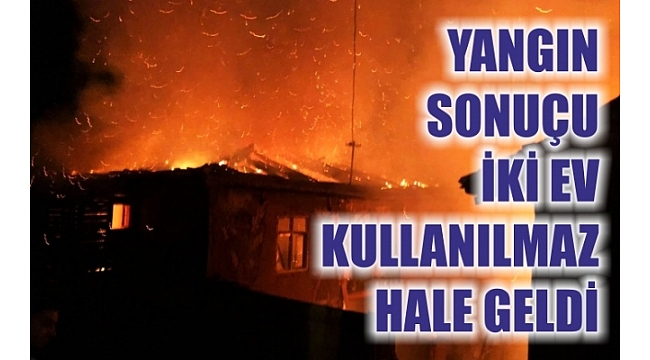 YANGIN SONUÇU İKİ EV KULLANILMAZ HALE GELDİ
