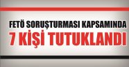 FETÖ Soruşturmasında 7 Tutuklama