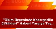 Ölüm Üçgeninde Kontrgerilla Çiftlikleri” Haberi Yargıya Taşındı 